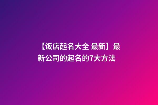 【饭店起名大全 最新】最新公司的起名的7大方法-第1张-公司起名-玄机派